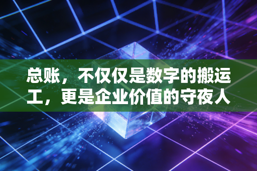 总账，不仅仅是数字的搬运工，更是企业价值的守夜人