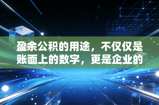 盈余公积的用途，不仅仅是账面上的数字，更是企业的存钱罐与备用金