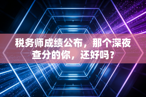 税务师成绩公布，那个深夜查分的你，还好吗？