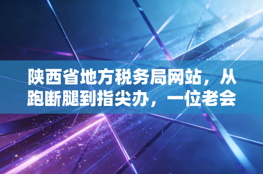 陕西省地方税务局网站，从跑断腿到指尖办，一位老会计眼中的税务数字化变迁