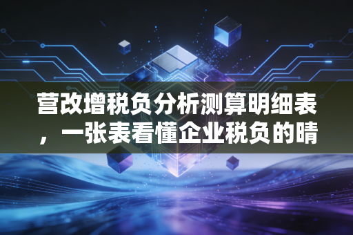 营改增税负分析测算明细表，一张表看懂企业税负的晴雨表与避坑指南
