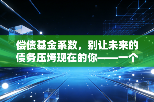 偿债基金系数，别让未来的债务压垮现在的你——一个CPA老兵的碎碎念与实战指南