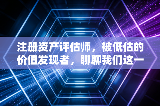 注册资产评估师,被低估的价值发现者,聊聊我们这一行的苦与乐