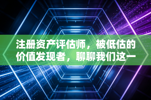 注册资产评估师，被低估的价值发现者，聊聊我们这一行的苦与乐