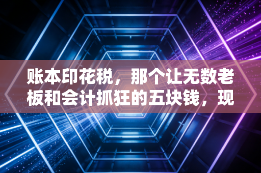 账本印花税，那个让无数老板和会计抓狂的五块钱，现在到底还要不要交？