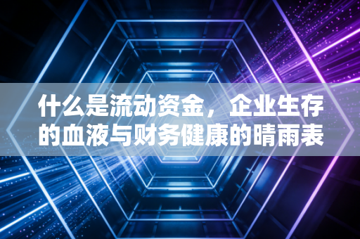 什么是流动资金,企业生存的血液与财务健康的晴雨表