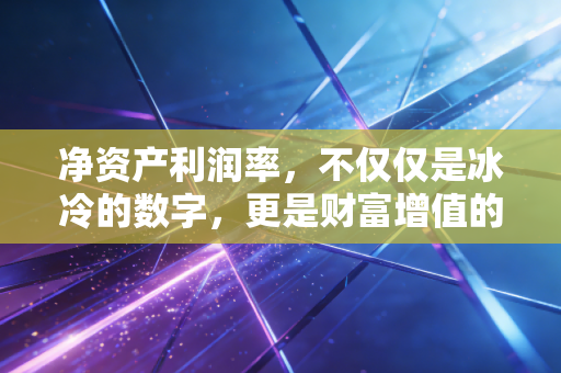 净资产利润率,不仅仅是冰冷的数字,更是财富增值的核心密码