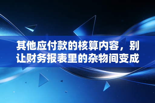 其他应付款的核算内容,别让财务报表里的杂物间变成了藏污纳垢的黑洞