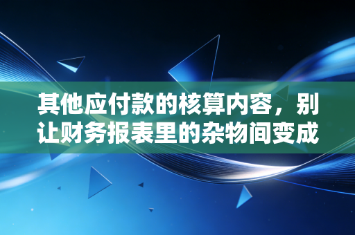 其他应付款的核算内容，别让财务报表里的杂物间变成了藏污纳垢的黑洞
