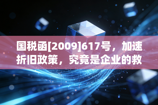 国税函[2009]617号，加速折旧政策，究竟是企业的救命稻草还是甜蜜陷阱？