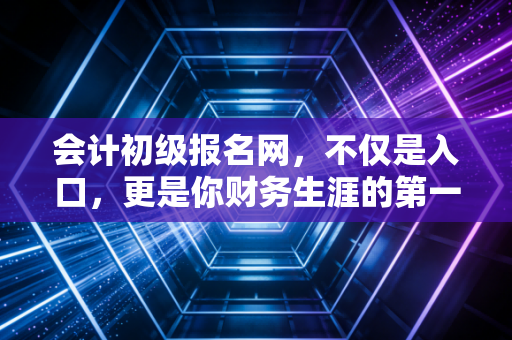会计初级报名网，不仅是入口，更是你财务生涯的第一张入场券