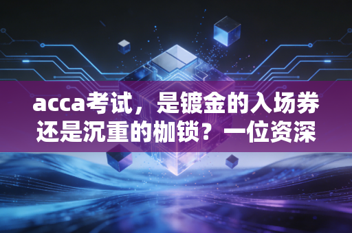 acca考试，是镀金的入场券还是沉重的枷锁？一位资深注会人的深度剖析