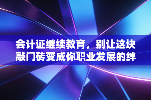 会计证继续教育，别让这块敲门砖变成你职业发展的绊脚石