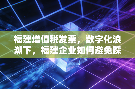 福建增值税发票,数字化浪潮下,福建企业如何避免踩坑与高效管理?