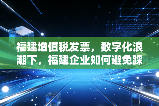福建增值税发票，数字化浪潮下，福建企业如何避免踩坑与高效管理？