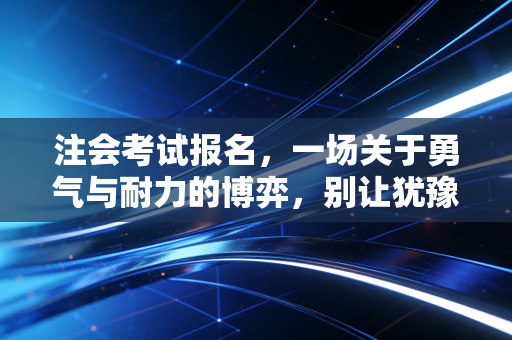 注会考试报名，一场关于勇气与耐力的博弈，别让犹豫毁了你的未来