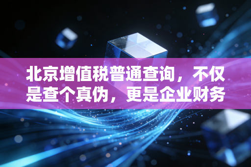 北京增值税普通查询，不仅是查个真伪，更是企业财务健康的听诊器