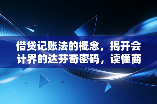 借贷记账法的概念,揭开会计界的达芬奇密码,读懂商业世界的底层逻辑