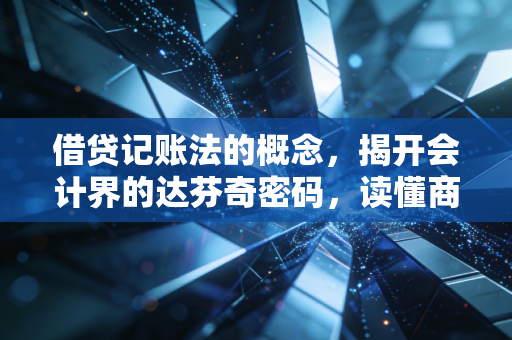 借贷记账法的概念，揭开会计界的达芬奇密码，读懂商业世界的底层逻辑