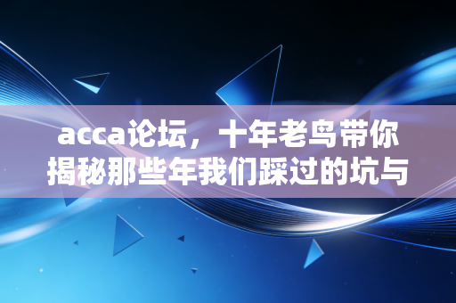 acca论坛，十年老鸟带你揭秘那些年我们踩过的坑与捡到的宝