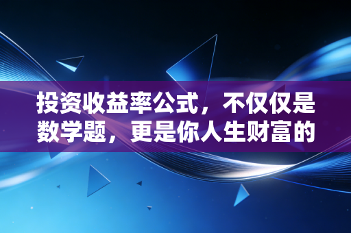 投资收益率公式,不仅仅是数学题,更是你人生财富的底层逻辑