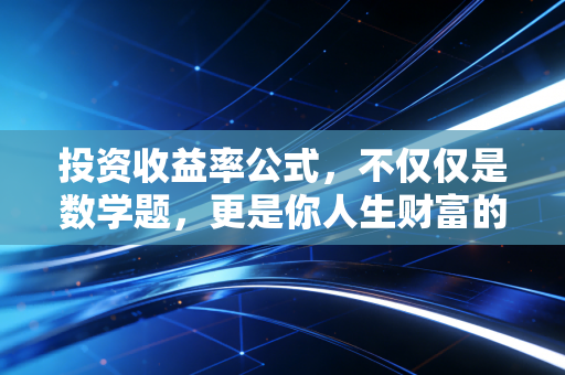 投资收益率公式，不仅仅是数学题，更是你人生财富的底层逻辑