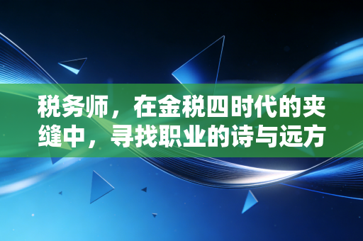 税务师，在金税四时代的夹缝中，寻找职业的诗与远方