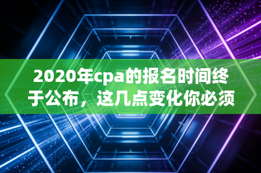 2020年cpa的报名时间终于公布,这几点变化你必须知道!