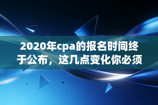 2020年cpa的报名时间终于公布，这几点变化你必须知道！