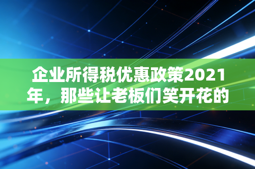 企业所得税优惠政策2021年，那些让老板们笑开花的真金白银究竟该怎么花？