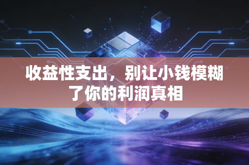 收益性支出,别让小钱模糊了你的利润真相