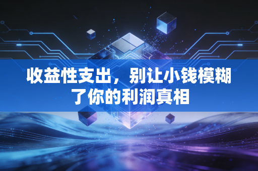 收益性支出，别让小钱模糊了你的利润真相