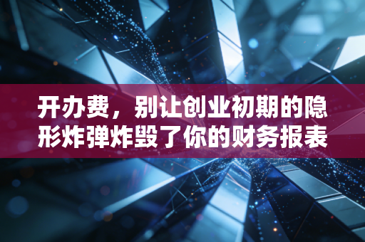 开办费，别让创业初期的隐形炸弹炸毁了你的财务报表