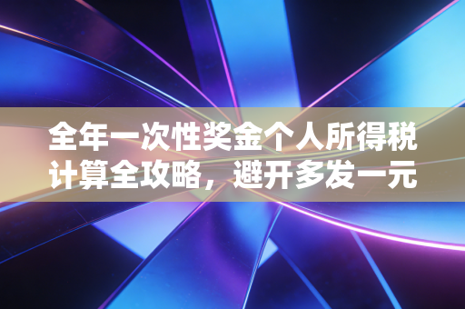 全年一次性奖金个人所得税计算全攻略,避开多发一元少拿几千的坑,让你的年终奖更香