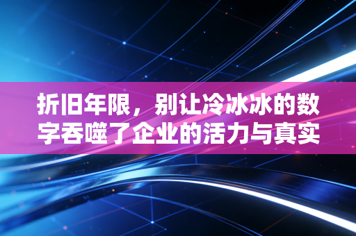 折旧年限,别让冷冰冰的数字吞噬了企业的活力与真实