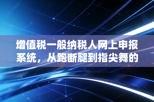 增值税一般纳税人网上申报系统，从跑断腿到指尖舞的财税进化史