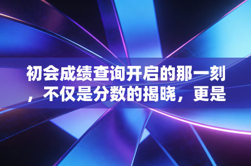 初会成绩查询开启的那一刻,不仅是分数的揭晓,更是财务生涯的起点