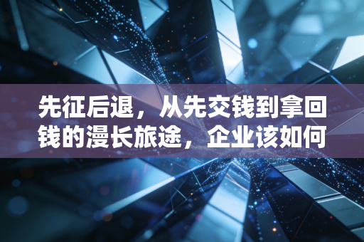先征后退，从先交钱到拿回钱的漫长旅途，企业该如何打好这场现金流保卫战？