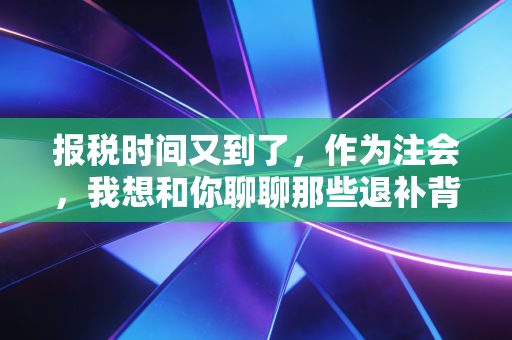 报税时间又到了,作为注会,我想和你聊聊那些退补背后的悲欢与门道