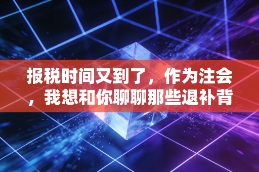 报税时间又到了,作为注会,我想和你聊聊那些退补背后的悲欢与门道