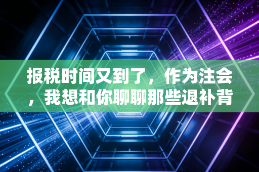 报税时间又到了，作为注会，我想和你聊聊那些退补背后的悲欢与门道