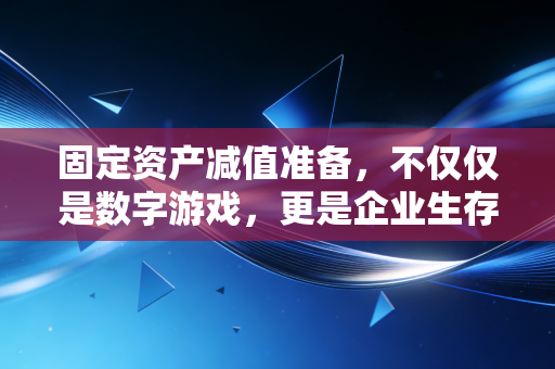 固定资产减值准备,不仅仅是数字游戏,更是企业生存的警钟