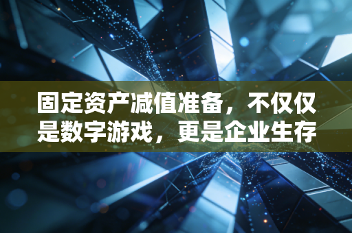 固定资产减值准备，不仅仅是数字游戏，更是企业生存的警钟