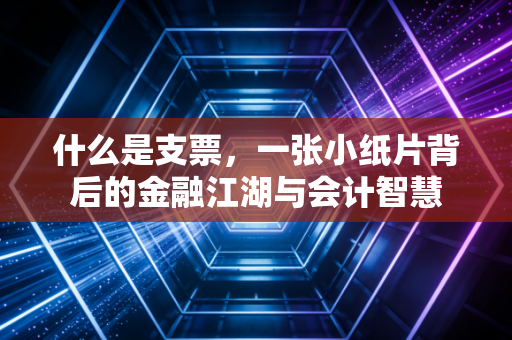 什么是支票，一张小纸片背后的金融江湖与会计智慧