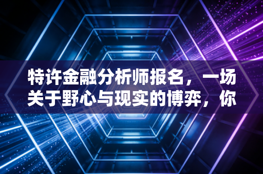 特许金融分析师报名，一场关于野心与现实的博弈，你真的准备好了吗？