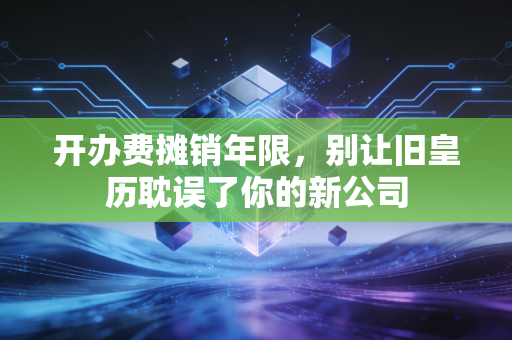 开办费摊销年限，别让旧皇历耽误了你的新公司