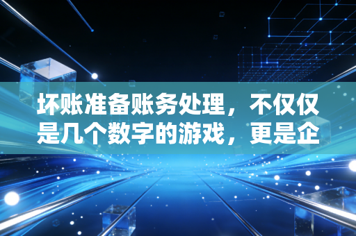 坏账准备账务处理，不仅仅是几个数字的游戏，更是企业生存的智慧