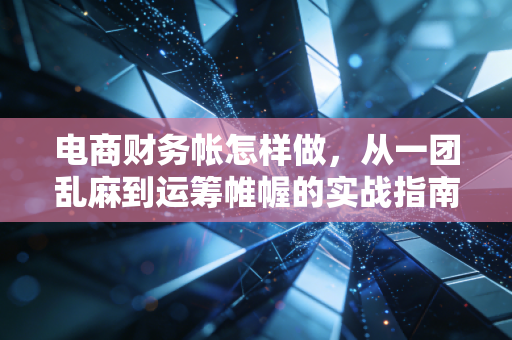 电商财务帐怎样做，从一团乱麻到运筹帷幄的实战指南
