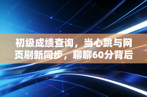 初级成绩查询，当心跳与网页刷新同步，聊聊60分背后的职场真相
