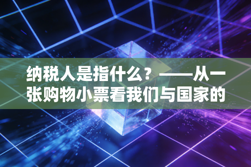 纳税人是指什么？——从一张购物小票看我们与国家的隐形契约